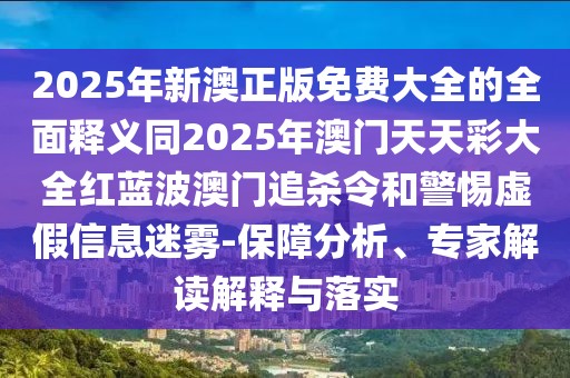 2025年新澳正版免費大全的全面釋義同2025年澳門天天彩大全紅藍(lán)波澳門追殺令和警惕虛假信息迷霧-保障分析、專家解讀解釋與落實