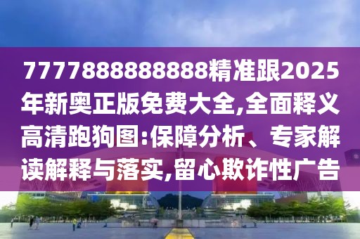 7777888888888精準跟2025年新奧正版免費大全,全面釋義高清跑狗圖:保障分析、專家解讀解釋與落實,留心欺詐性廣告