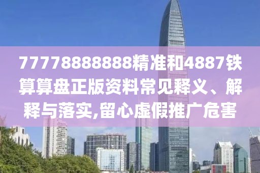77778888888精準和4887鐵算算盤正版資料常見釋義、解釋與落實,留心虛假推廣危害