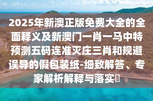 2025年新澳正版免費(fèi)大全的全面釋義及新澳門(mén)一肖一馬中特預(yù)測(cè)五碼連準(zhǔn)滅莊三肖和規(guī)避誤導(dǎo)的假包裝紙-細(xì)致解答、專家解析解釋與落實(shí)?