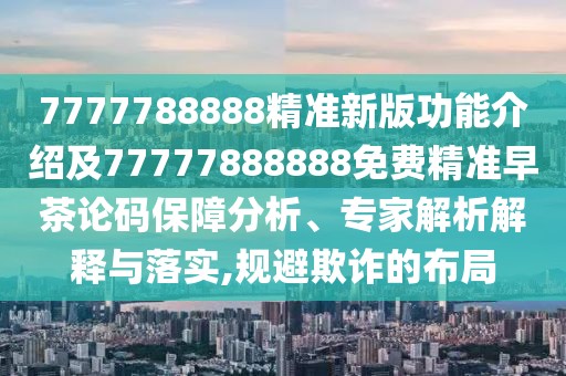 7777788888精準(zhǔn)新版功能介紹及77777888888免費(fèi)精準(zhǔn)早茶論碼保障分析、專(zhuān)家解析解釋與落實(shí),規(guī)避欺詐的布局
