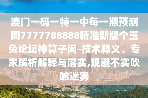 澳門一碼一特一中每一期預(yù)測同7777788888精準(zhǔn)新版?zhèn)€玉兔論壇神算子網(wǎng)-技術(shù)釋義、專家解析解釋與落實(shí),規(guī)避不實(shí)吹噓迷霧