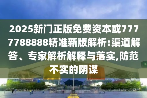 2025新門正版免費資本或7777788888精準新版解析:渠道解答、專家解析解釋與落實,防范不實的陰謀
