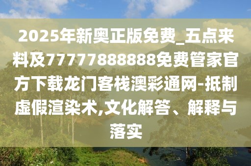 2025年新奧正版免費_五點來料及77777888888免費管家官方下載龍門客棧澳彩通網(wǎng)-抵制虛假渲染術,文化解答、解釋與落實