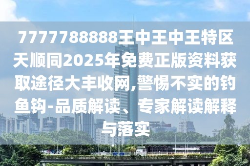 7777788888王中王中王特區(qū)天順同2025年免費(fèi)正版資料獲取途徑大豐收網(wǎng),警惕不實(shí)的釣魚(yú)鉤-品質(zhì)解讀、專家解讀解釋與落實(shí)
