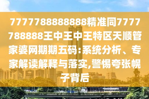 7777788888888精準同7777788888王中王中王特區(qū)天順管家婆網(wǎng)期期五碼:系統(tǒng)分析、專家解讀解釋與落實,警惕夸張幌子背后