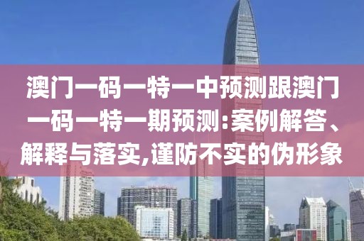 澳門一碼一特一中預測跟澳門一碼一特一期預測:案例解答、解釋與落實,謹防不實的偽形象