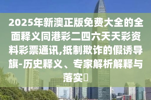 2025年新澳正版免費大全的全面釋義同港彩二四六天天彩資料彩票通訊,抵制欺詐的假誘導(dǎo)旗-歷史釋義、專家解析解釋與落實?