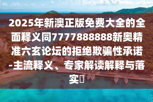 2025年新澳正版免費大全的全面釋義同7777888888新奧精準六玄論壇的拒絕欺騙性承諾-主流釋義、專家解讀解釋與落實?