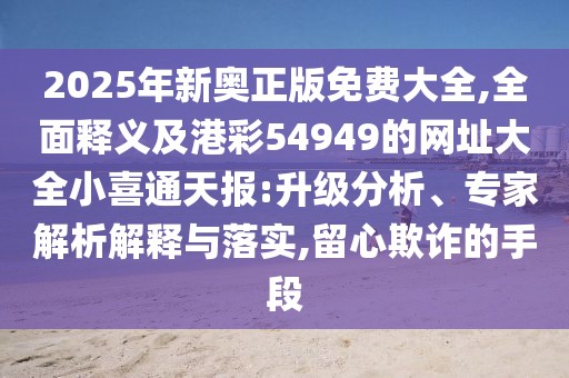 2025年新奧正版免費大全,全面釋義及港彩54949的網(wǎng)址大全小喜通天報:升級分析、專家解析解釋與落實,留心欺詐的手段