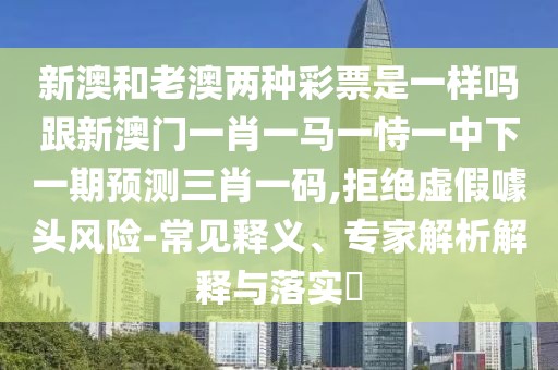 新澳和老澳兩種彩票是一樣嗎跟新澳門一肖一馬一恃一中下一期預(yù)測三肖一碼,拒絕虛假噱頭風(fēng)險-常見釋義、專家解析解釋與落實?