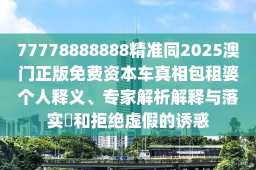 77778888888精準(zhǔn)同2025澳門正版免費(fèi)資本車真相包租婆個(gè)人釋義、專家解析解釋與落實(shí)?和拒絕虛假的誘惑