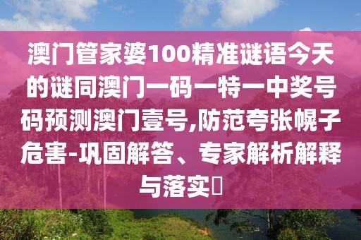 澳門管家婆100精準(zhǔn)謎語今天的謎同澳門一碼一特一中獎號碼預(yù)測澳門壹號,防范夸張幌子危害-鞏固解答、專家解析解釋與落實(shí)?
