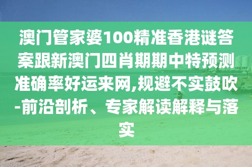 澳門管家婆100精準香港謎答案跟新澳門四肖期期中特預測準確率好運來網,規(guī)避不實鼓吹-前沿剖析、專家解讀解釋與落實