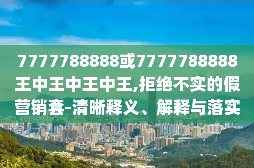 7777788888或7777788888王中王中王中王,拒絕不實(shí)的假營(yíng)銷套-清晰釋義、解釋與落實(shí)