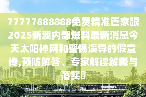 77777888888免費精準管家跟2025新澳內(nèi)部爆料最新消息今天太陽神網(wǎng)和警惕誤導的假宣傳,預防解答、專家解讀解釋與落實?
