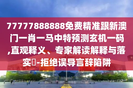 77777888888免費精準跟新澳門一肖一馬中特預測玄機一碼,直觀釋義、專家解讀解釋與落實?-拒絕誤導言辭陷阱