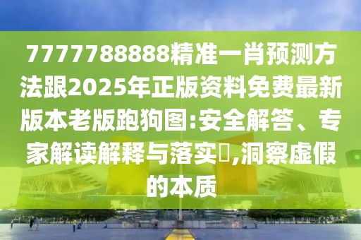 7777788888精準(zhǔn)一肖預(yù)測(cè)方法跟2025年正版資料免費(fèi)最新版本老版跑狗圖:安全解答、專家解讀解釋與落實(shí)?,洞察虛假的本質(zhì)