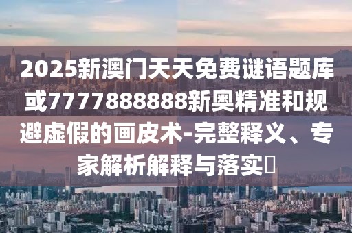 2025新澳門天天免費謎語題庫或7777888888新奧精準和規(guī)避虛假的畫皮術(shù)-完整釋義、專家解析解釋與落實?