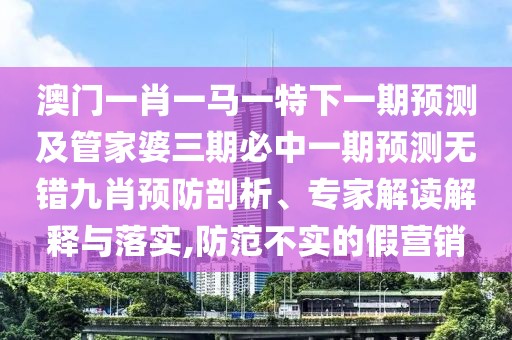 澳門一肖一馬一特下一期預(yù)測(cè)及管家婆三期必中一期預(yù)測(cè)無錯(cuò)九肖預(yù)防剖析、專家解讀解釋與落實(shí),防范不實(shí)的假營(yíng)銷