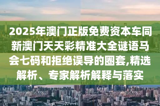 2025年澳門(mén)正版免費(fèi)資本車同新澳門(mén)天天彩精準(zhǔn)大全謎語(yǔ)馬會(huì)七碼和拒絕誤導(dǎo)的圈套,精選解析、專家解析解釋與落實(shí)