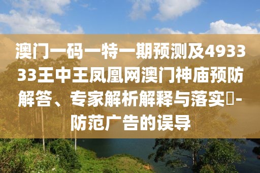 澳門一碼一特一期預(yù)測及493333王中王鳳凰網(wǎng)澳門神廟預(yù)防解答、專家解析解釋與落實?-防范廣告的誤導(dǎo)