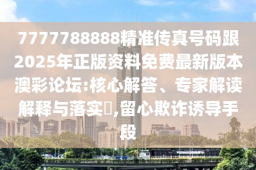7777788888精準(zhǔn)傳真號碼跟2025年正版資料免費(fèi)最新版本澳彩論壇:核心解答、專家解讀解釋與落實(shí)?,留心欺詐誘導(dǎo)手段