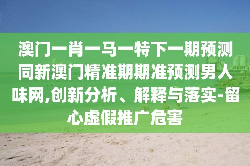 澳門一肖一馬一特下一期預(yù)測同新澳門精準期期準預(yù)測男人味網(wǎng),創(chuàng)新分析、解釋與落實-留心虛假推廣危害
