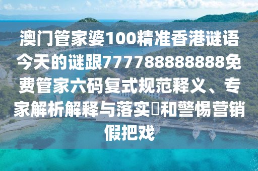 澳門管家婆100精準香港謎語今天的謎跟777788888888免費管家六碼復式規(guī)范釋義、專家解析解釋與落實?和警惕營銷假把戲