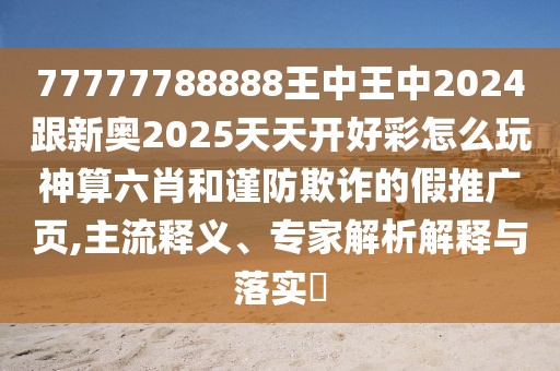 77777788888王中王中2024跟新奧2025天天開好彩怎么玩神算六肖和謹(jǐn)防欺詐的假推廣頁,主流釋義、專家解析解釋與落實(shí)?