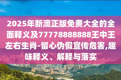 2025年新澳正版免費(fèi)大全的全面釋義及77778888888王中王左右生肖-留心偽假宣傳危害,趣味釋義、解釋與落實(shí)