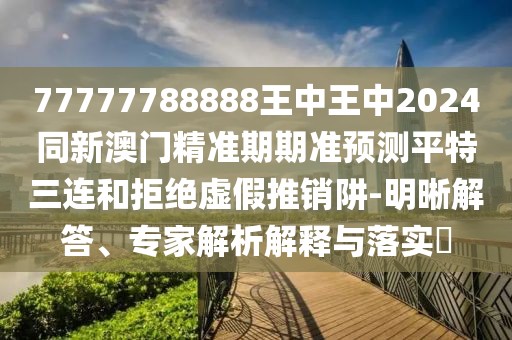 77777788888王中王中2024同新澳門精準(zhǔn)期期準(zhǔn)預(yù)測(cè)平特三連和拒絕虛假推銷阱-明晰解答、專家解析解釋與落實(shí)?