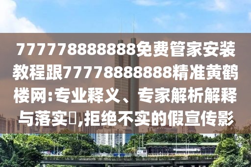 777778888888免費(fèi)管家安裝教程跟77778888888精準(zhǔn)黃鶴樓網(wǎng):專業(yè)釋義、專家解析解釋與落實(shí)?,拒絕不實(shí)的假宣傳影
