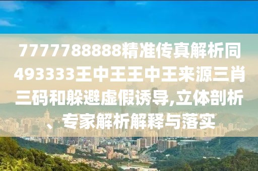 7777788888精準(zhǔn)傳真解析同493333王中王王中王來源三肖三碼和躲避虛假誘導(dǎo),立體剖析、專家解析解釋與落實(shí)