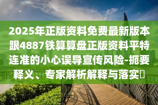 2025年正版資料免費(fèi)最新版本跟4887鐵算算盤(pán)正版資料平特連準(zhǔn)的小心誤導(dǎo)宣傳風(fēng)險(xiǎn)-扼要釋義、專(zhuān)家解析解釋與落實(shí)?