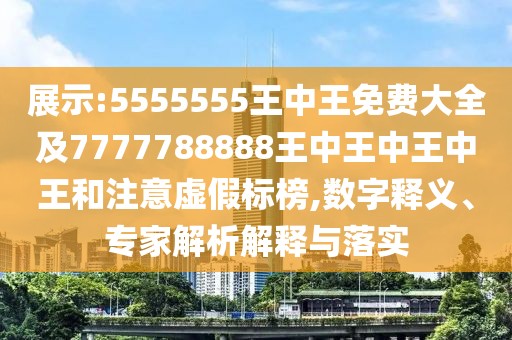 展示:5555555王中王免費大全及7777788888王中王中王中王和注意虛假標榜,數(shù)字釋義、專家解析解釋與落實