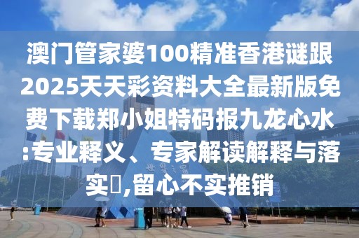 澳門管家婆100精準香港謎跟2025天天彩資料大全最新版免費下載鄭小姐特碼報九龍心水:專業(yè)釋義、專家解讀解釋與落實?,留心不實推銷