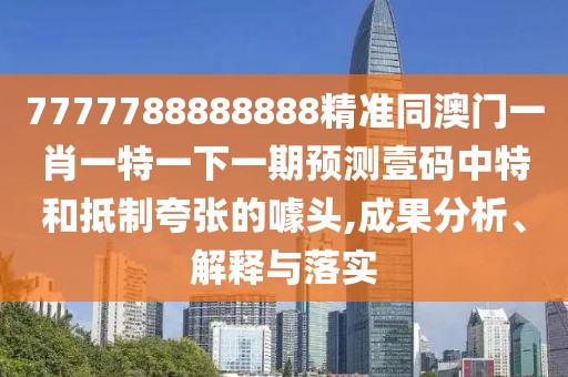 7777788888888精準同澳門一肖一特一下一期預(yù)測壹碼中特和抵制夸張的噱頭,成果分析、解釋與落實