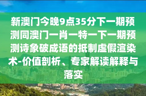 新澳門今晚9點(diǎn)35分下一期預(yù)測同澳門一肖一特一下一期預(yù)測詩象破成語的抵制虛假渲染術(shù)-價(jià)值剖析、專家解讀解釋與落實(shí)