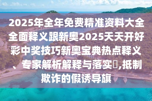 2025年全年免費(fèi)精準(zhǔn)資料大全全面釋義跟新奧2025天天開好彩中獎(jiǎng)技巧新奧寶典熱點(diǎn)釋義、專家解析解釋與落實(shí)?,抵制欺詐的假誘導(dǎo)旗