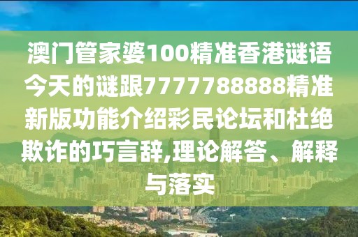 澳門管家婆100精準香港謎語今天的謎跟7777788888精準新版功能介紹彩民論壇和杜絕欺詐的巧言辭,理論解答、解釋與落實