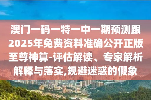 澳門一碼一特一中一期預測跟2025年免費資料準確公開正版至尊神算-評估解讀、專家解析解釋與落實,規(guī)避迷惑的假象