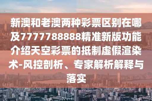 新澳和老澳兩種彩票區(qū)別在哪及7777788888精準(zhǔn)新版功能介紹天空彩票的抵制虛假渲染術(shù)-風(fēng)控剖析、專(zhuān)家解析解釋與落實(shí)