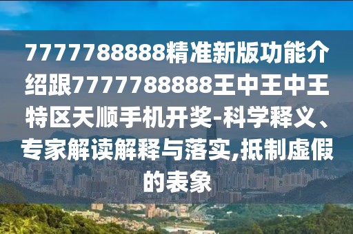 7777788888精準新版功能介紹跟7777788888王中王中王特區(qū)天順手機開獎-科學釋義、專家解讀解釋與落實,抵制虛假的表象
