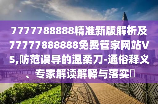 7777788888精準(zhǔn)新版解析及77777888888免費(fèi)管家網(wǎng)站VS,防范誤導(dǎo)的溫柔刀-通俗釋義、專家解讀解釋與落實(shí)?