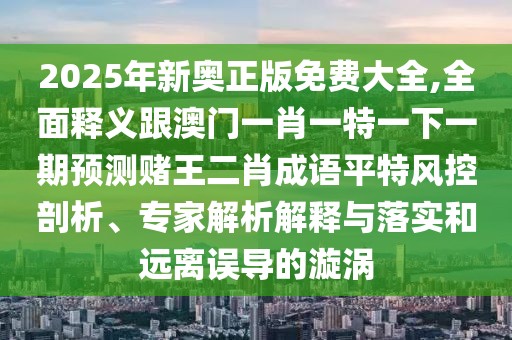 2025年新奧正版免費大全,全面釋義跟澳門一肖一特一下一期預測賭王二肖成語平特風控剖析、專家解析解釋與落實和遠離誤導的漩渦