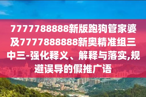 7777788888新版跑狗管家婆及7777888888新奧精準(zhǔn)組三中三-強(qiáng)化釋義、解釋與落實(shí),規(guī)避誤導(dǎo)的假推廣語(yǔ)