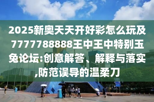 2025新奧天天開好彩怎么玩及7777788888王中王中特別玉兔論壇:創(chuàng)意解答、解釋與落實,防范誤導的溫柔刀