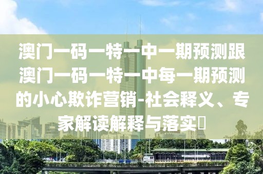 澳門一碼一特一中一期預測跟澳門一碼一特一中每一期預測的小心欺詐營銷-社會釋義、專家解讀解釋與落實?