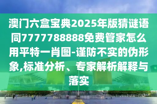 澳門六盒寶典2025年版猜謎語同7777788888免費管家怎么用平特一肖圖-謹(jǐn)防不實的偽形象,標(biāo)準(zhǔn)分析、專家解析解釋與落實